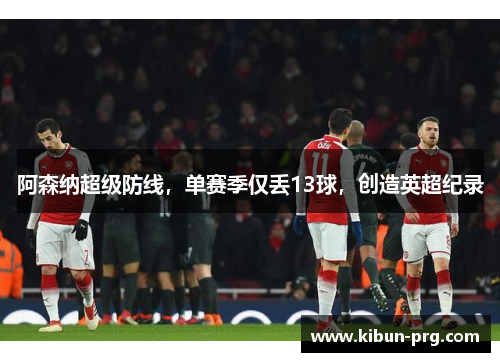 阿森纳超级防线，单赛季仅丢13球，创造英超纪录