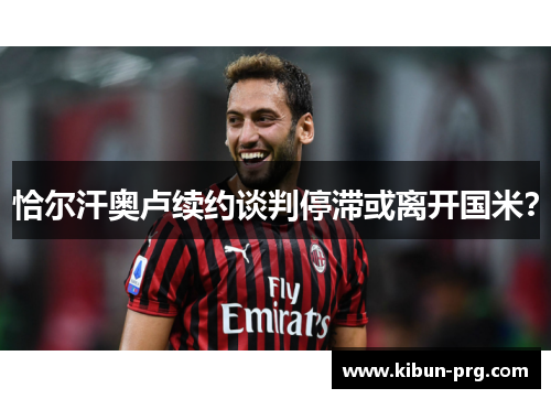 恰尔汗奥卢续约谈判停滞或离开国米？